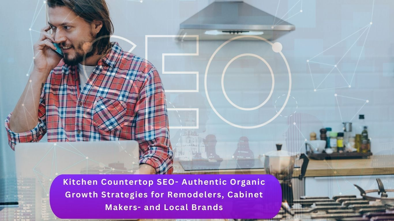 Kitchen Countertop SEO- Authentic Organic Growth Strategies for Remodelers, Cabinet Makers, and Local Brands